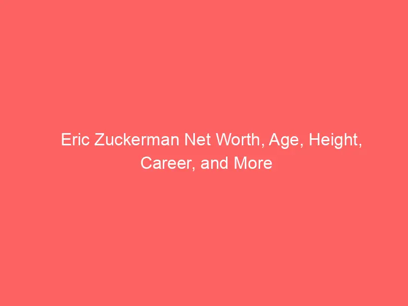 Eric Zuckerman Net Worth, Age, Height, Career, and More