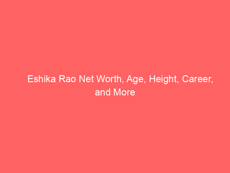 Eshika Rao Net Worth, Age, Height, Career, and More