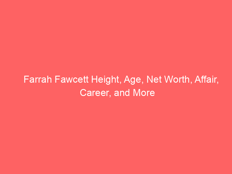 Farrah Fawcett Height, Age, Net Worth, Affair, Career, and More