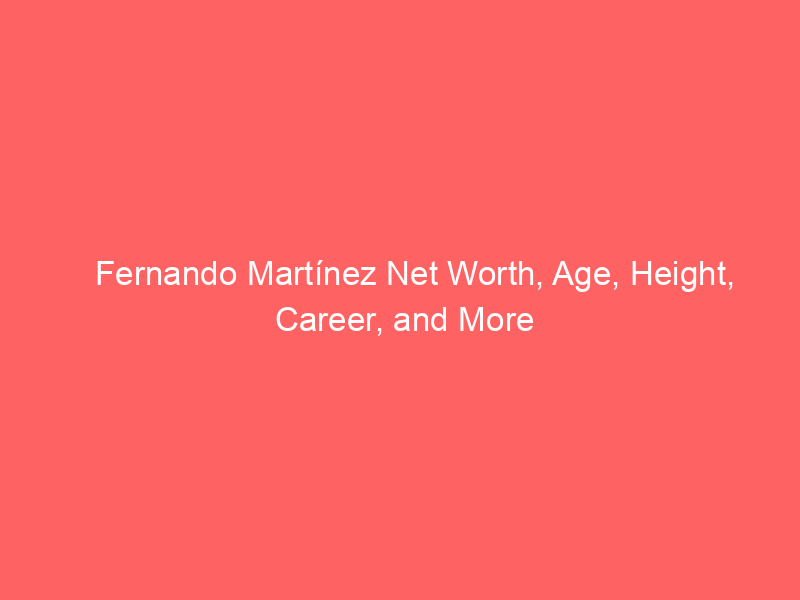 Fernando Martínez Net Worth, Age, Height, Career, and More