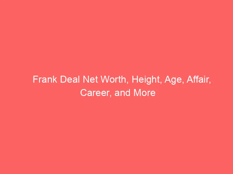 Frank Deal Net Worth, Height, Age, Affair, Career, and More