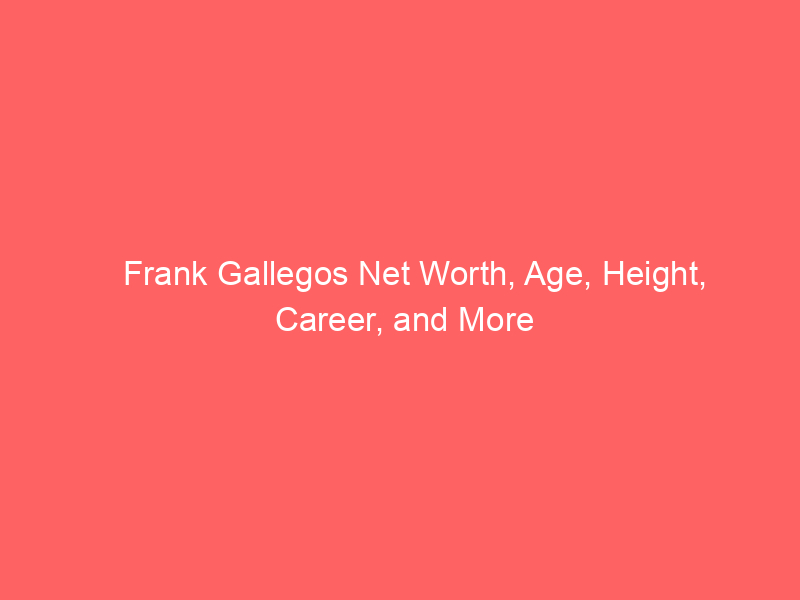 Frank Gallegos Net Worth, Age, Height, Career, and More