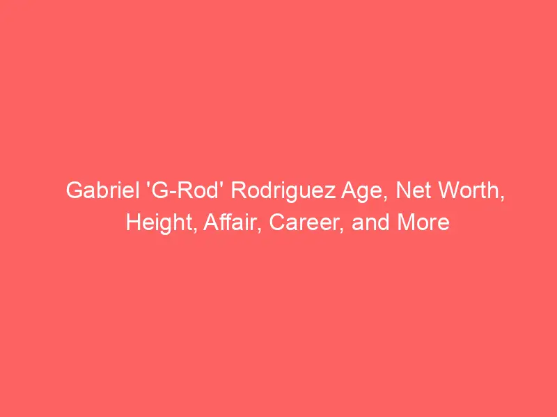 Gabriel ‘G-Rod’ Rodriguez Age, Net Worth, Height, Affair, Career, and More