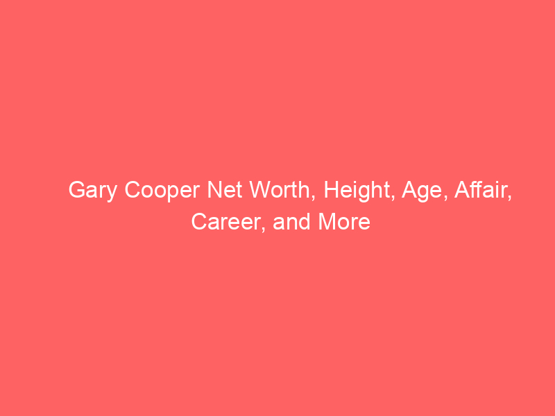 Gary Cooper Net Worth, Height, Age, Affair, Career, and More