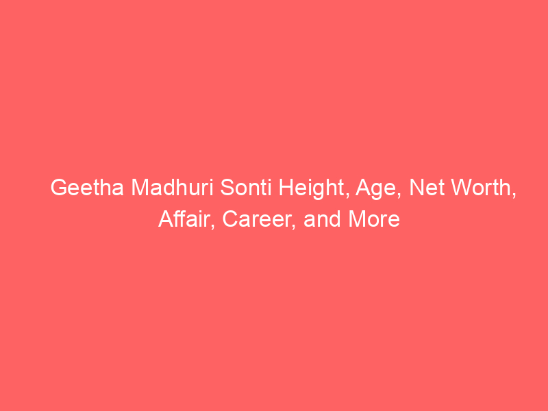 Geetha Madhuri Sonti Height, Age, Net Worth, Affair, Career, and More