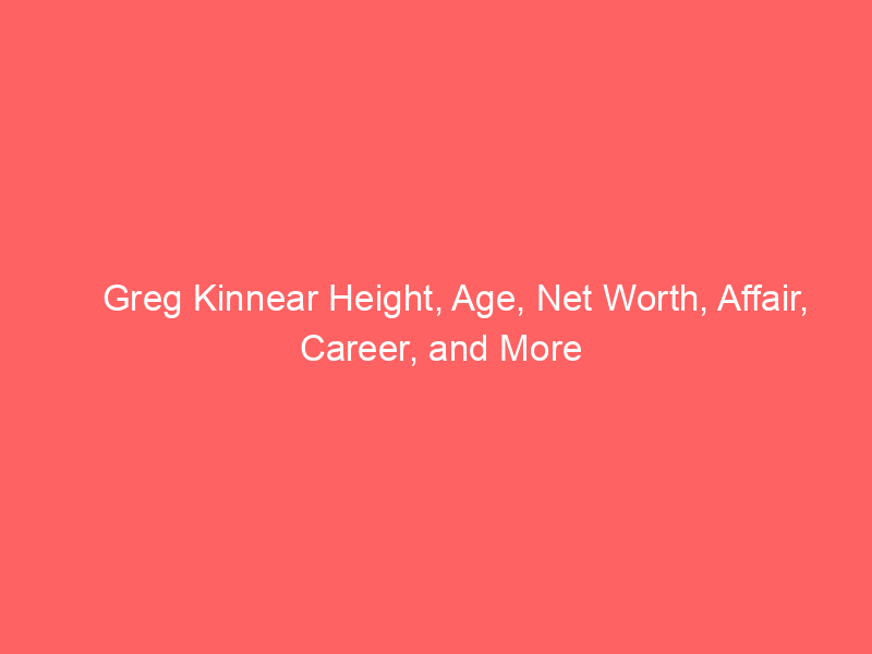 Greg Kinnear Height, Age, Net Worth, Affair, Career, and More