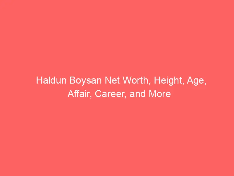 Haldun Boysan Net Worth, Height, Age, Affair, Career, and More