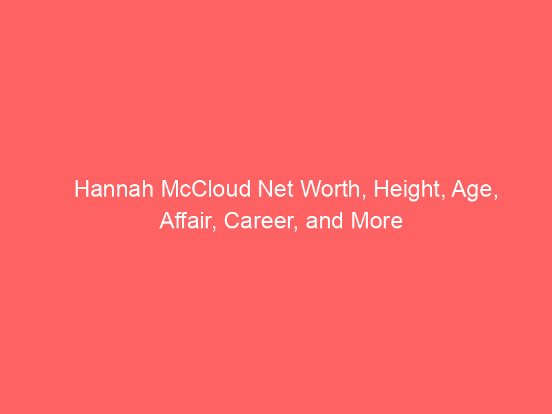 Hannah McCloud Net Worth, Height, Age, Affair, Career, and More