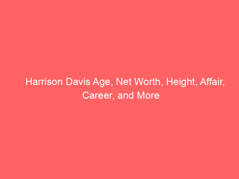 Harrison Davis Age, Net Worth, Height, Affair, Career, and More