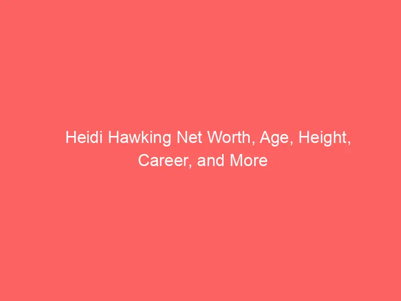 Heidi Hawking Net Worth, Age, Height, Career, and More