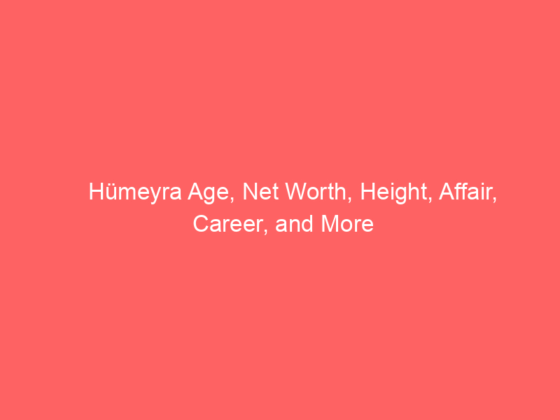 Hümeyra Age, Net Worth, Height, Affair, Career, and More
