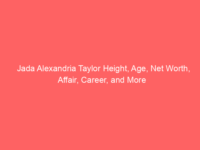 Jada Alexandria Taylor Height, Age, Net Worth, Affair, Career, and More