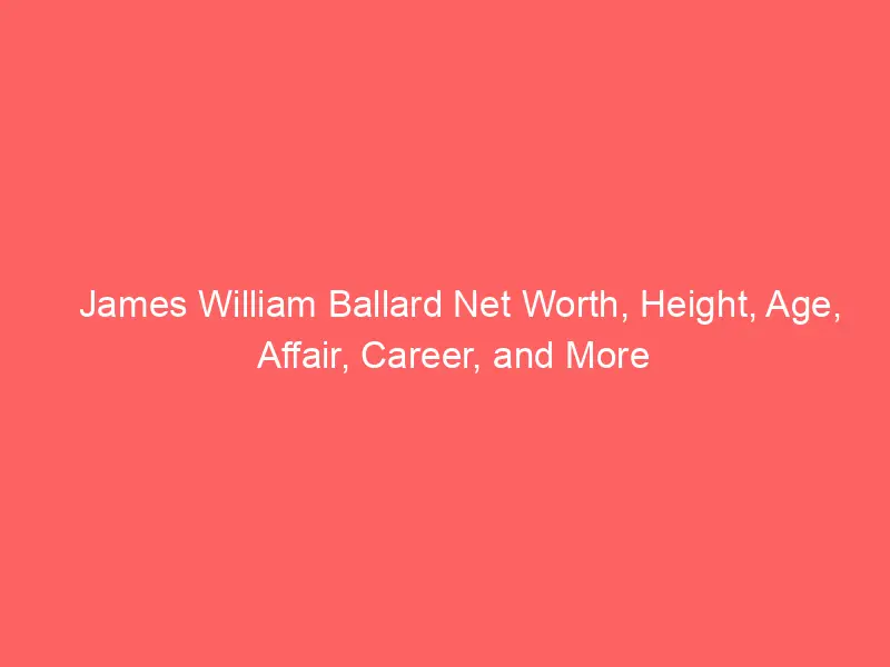 James William Ballard Net Worth, Height, Age, Affair, Career, and More