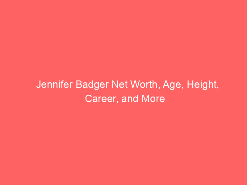 Jennifer Badger Net Worth, Age, Height, Career, and More