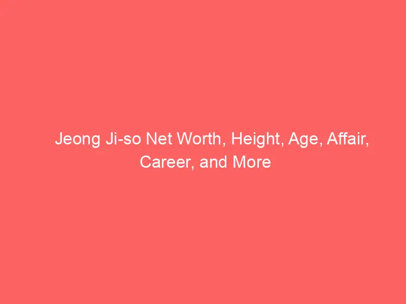 Jeong Ji-so Net Worth, Height, Age, Affair, Career, and More