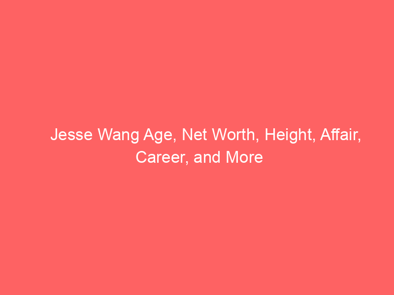 Jesse Wang Age, Net Worth, Height, Affair, Career, and More
