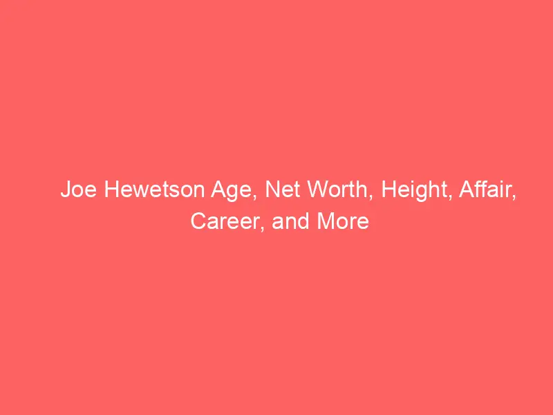 Joe Hewetson Age, Net Worth, Height, Affair, Career, and More