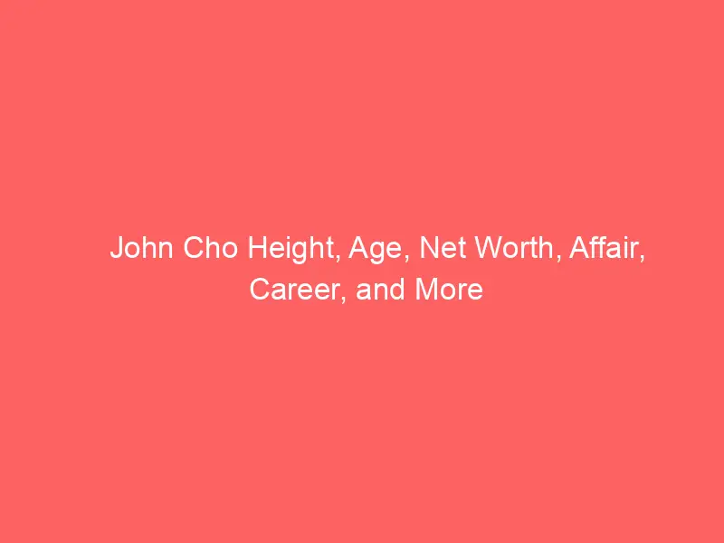 John Cho Height, Age, Net Worth, Affair, Career, and More