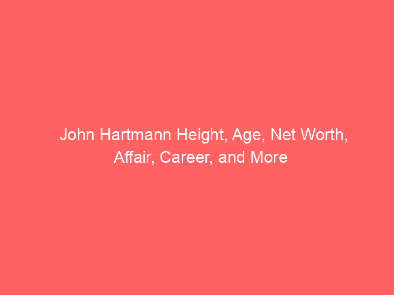 John Hartmann Height, Age, Net Worth, Affair, Career, and More