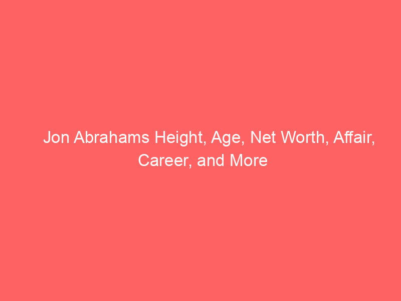 Jon Abrahams Height, Age, Net Worth, Affair, Career, and More