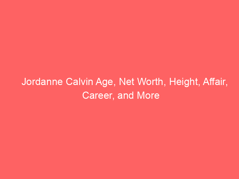 Jordanne Calvin Age, Net Worth, Height, Affair, Career, and More