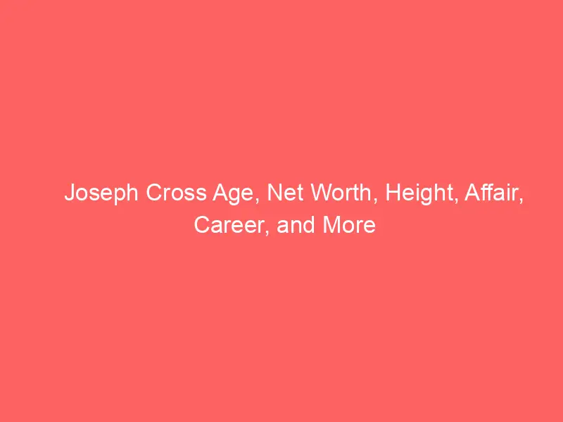 Joseph Cross Age, Net Worth, Height, Affair, Career, and More