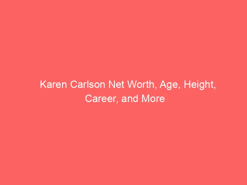 Karen Carlson Net Worth, Age, Height, Career, and More