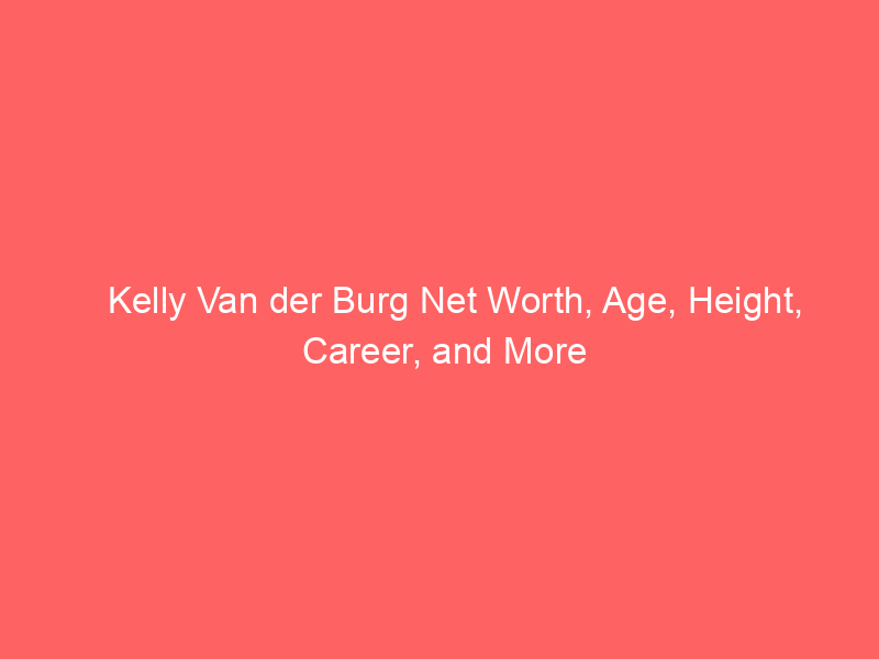 Kelly Van der Burg Net Worth, Age, Height, Career, and More