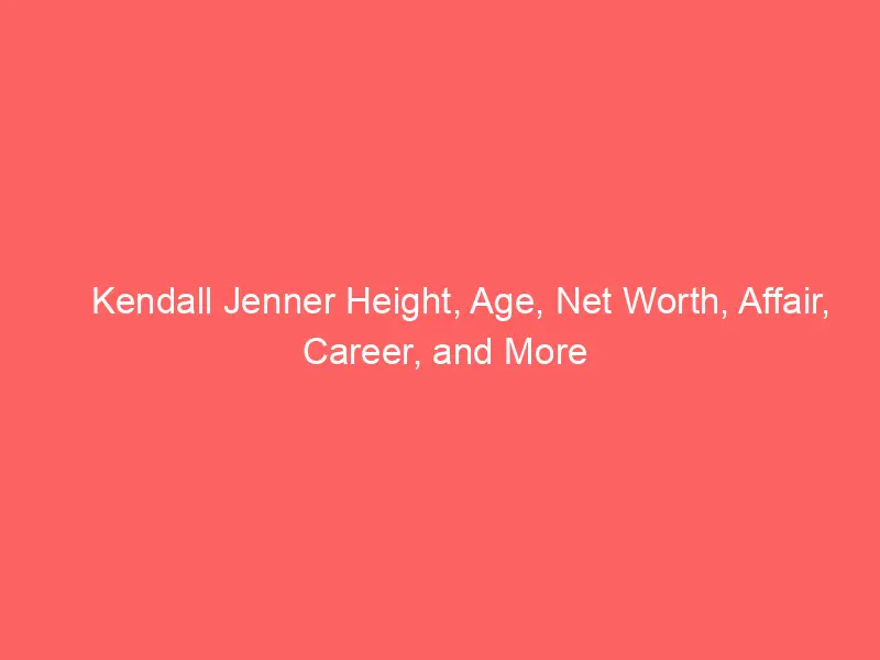 Kendall Jenner Height, Age, Net Worth, Affair, Career, and More