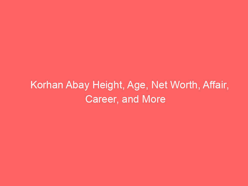 Korhan Abay Height, Age, Net Worth, Affair, Career, and More