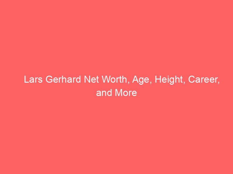 Lars Gerhard Net Worth, Age, Height, Career, and More