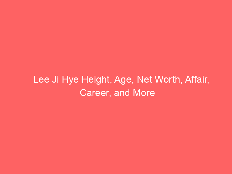 Lee Ji Hye Height, Age, Net Worth, Affair, Career, and More