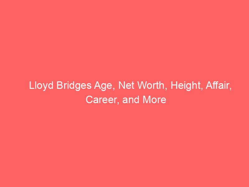 Lloyd Bridges Age, Net Worth, Height, Affair, Career, and More