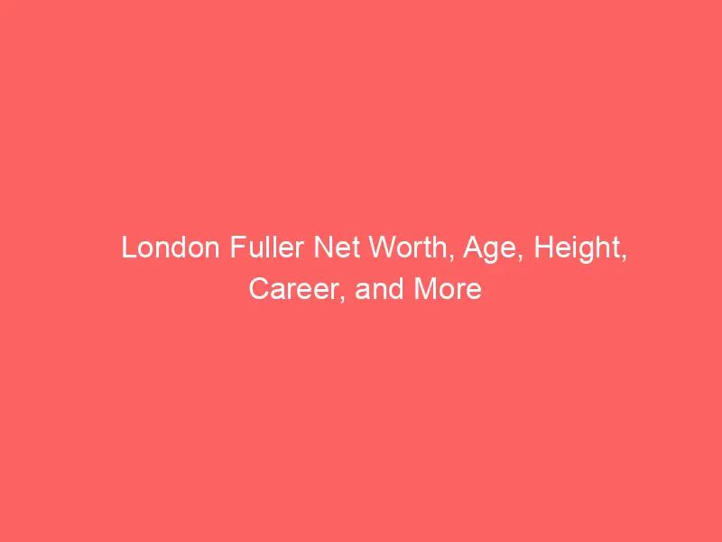 London Fuller Net Worth, Age, Height, Career, and More