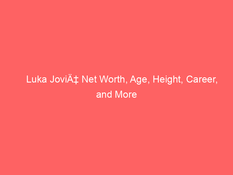 Luka JoviÄ‡ Net Worth, Age, Height, Career, and More