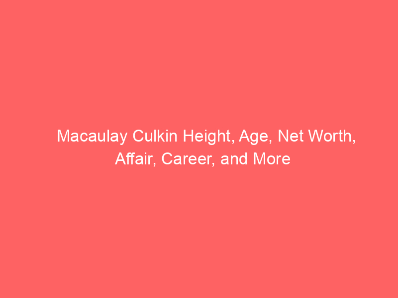 Macaulay Culkin Height, Age, Net Worth, Affair, Career, and More
