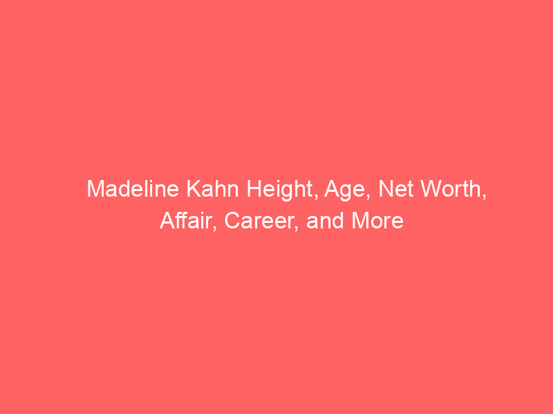 Madeline Kahn Height, Age, Net Worth, Affair, Career, and More