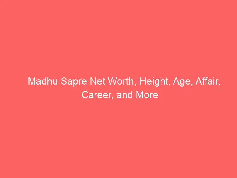 Madhu Sapre Net Worth, Height, Age, Affair, Career, and More