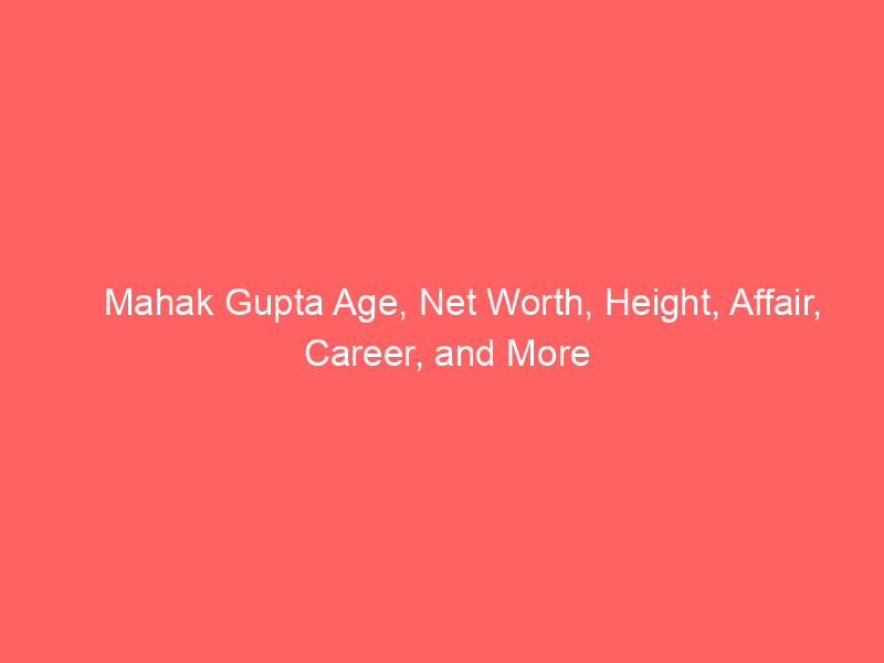 Mahak Gupta Age, Net Worth, Height, Affair, Career, and More