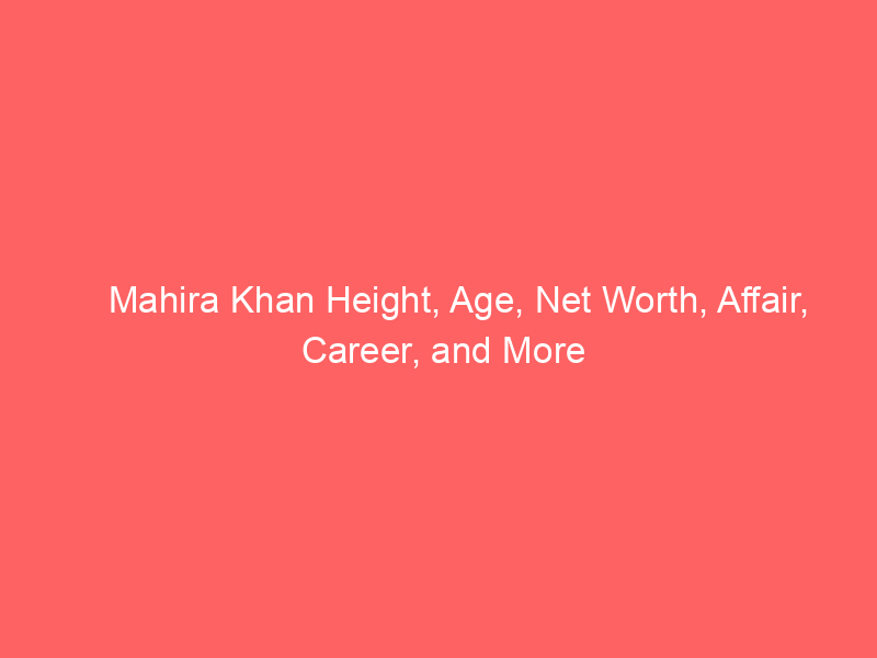 Mahira Khan Height, Age, Net Worth, Affair, Career, and More