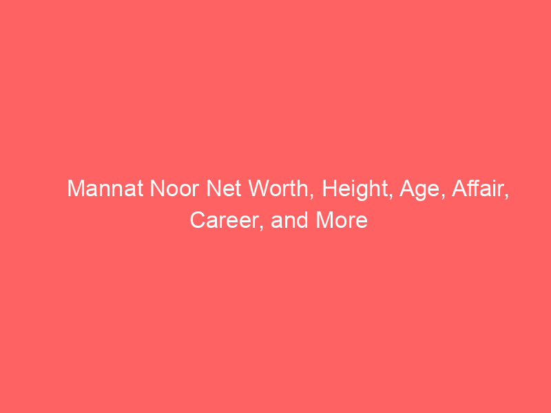Mannat Noor Net Worth, Height, Age, Affair, Career, and More