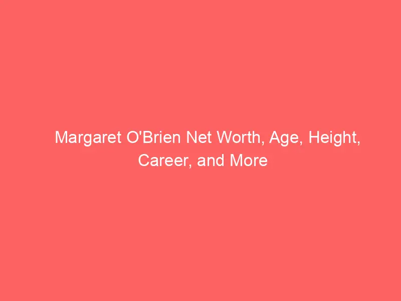 Margaret O’Brien Net Worth, Age, Height, Career, and More