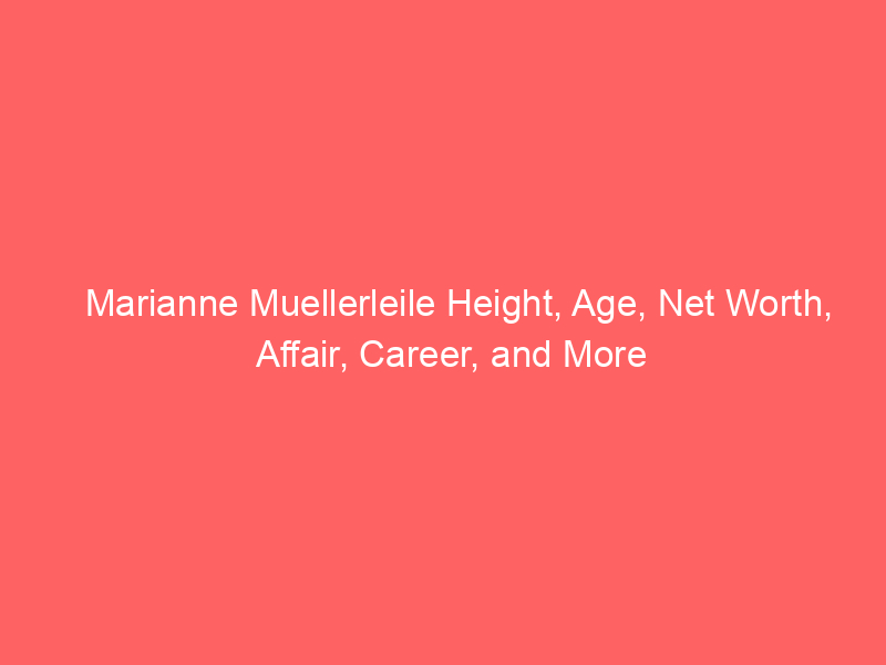 Marianne Muellerleile Height, Age, Net Worth, Affair, Career, and More
