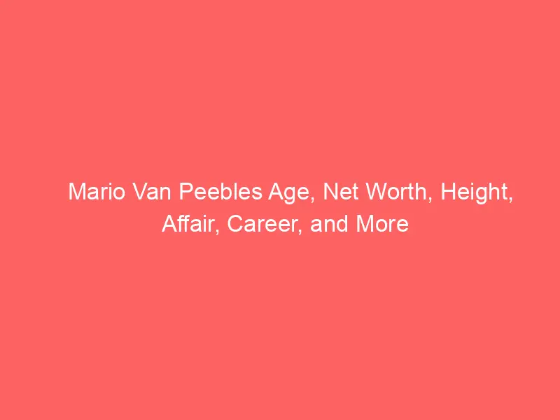 Mario Van Peebles Age, Net Worth, Height, Affair, Career, and More