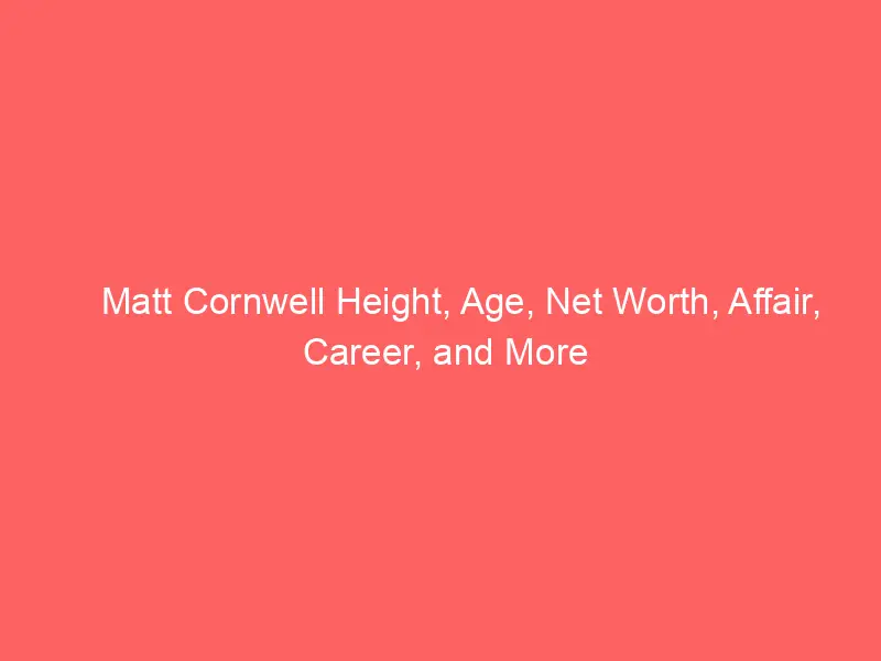 Matt Cornwell Height, Age, Net Worth, Affair, Career, and More