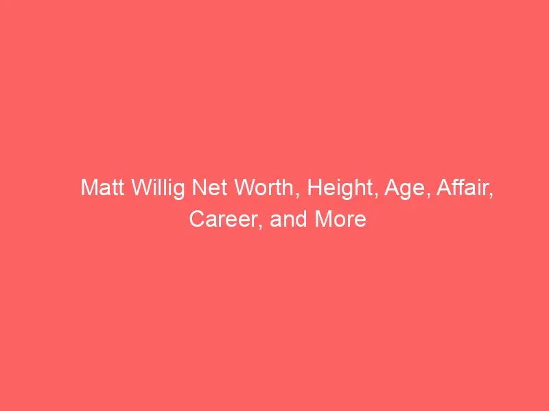Matt Willig Net Worth, Height, Age, Affair, Career, and More
