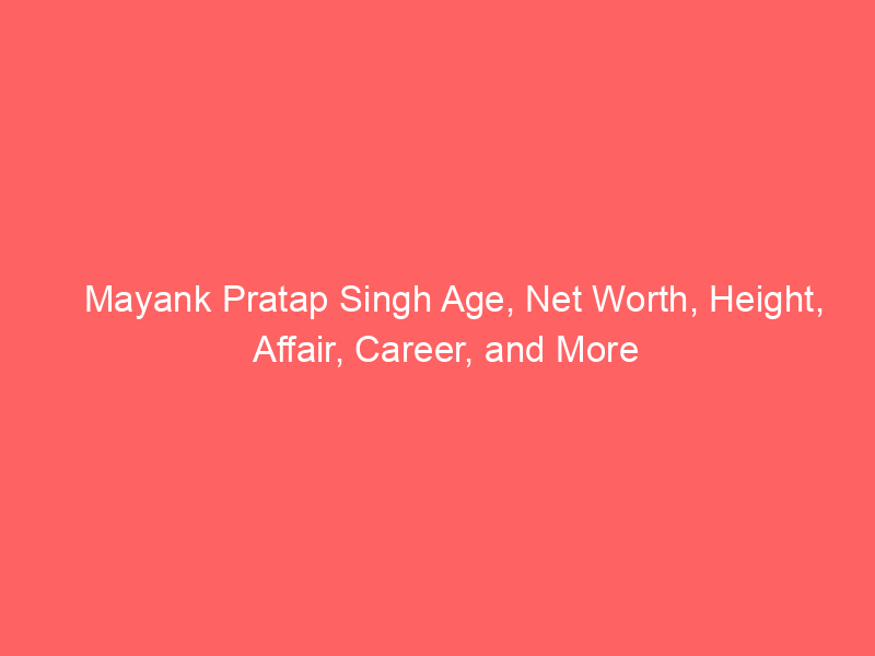 Mayank Pratap Singh Age, Net Worth, Height, Affair, Career, and More