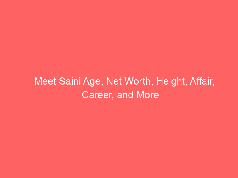 Meet Saini Age, Net Worth, Height, Affair, Career, and More