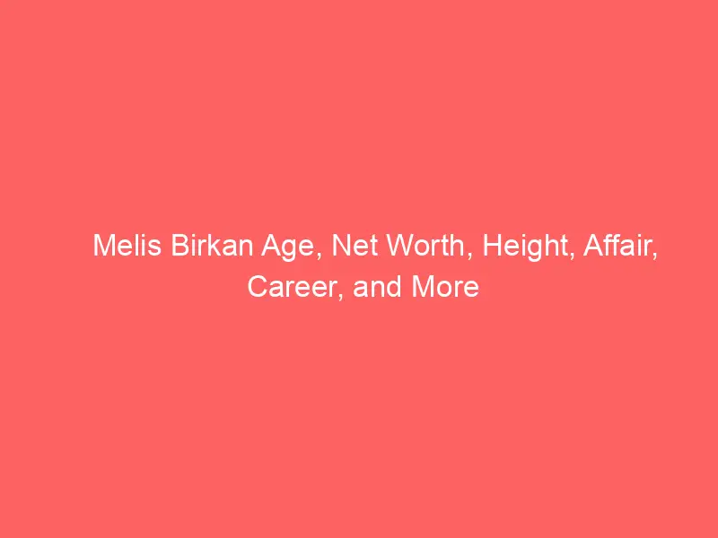 Melis Birkan Age, Net Worth, Height, Affair, Career, and More