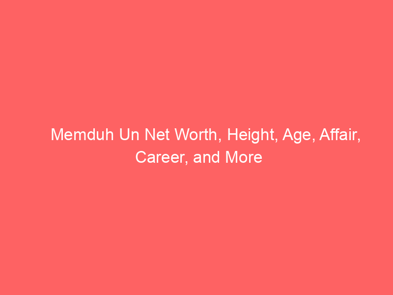 Memduh Un Net Worth, Height, Age, Affair, Career, and More